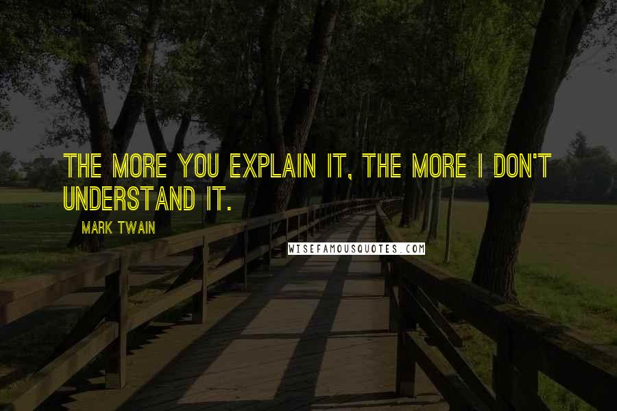 Mark Twain Quotes: The more you explain it, the more I don't understand it.
