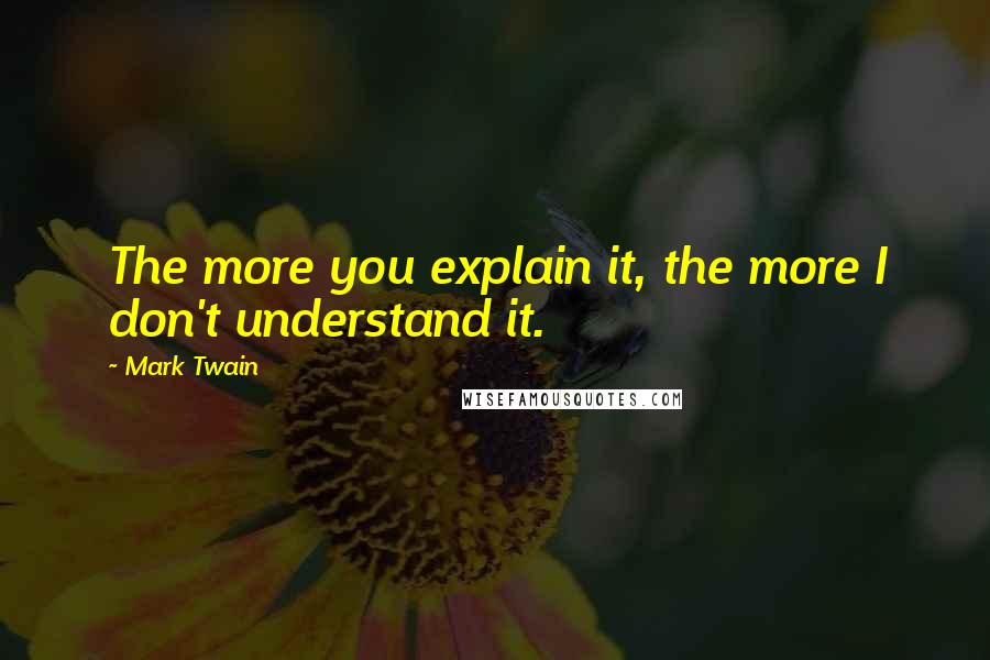 Mark Twain Quotes: The more you explain it, the more I don't understand it.