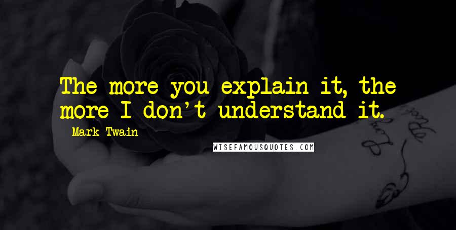 Mark Twain Quotes: The more you explain it, the more I don't understand it.