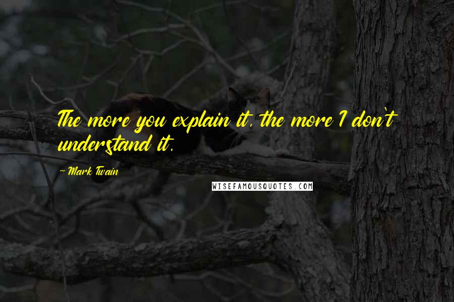 Mark Twain Quotes: The more you explain it, the more I don't understand it.