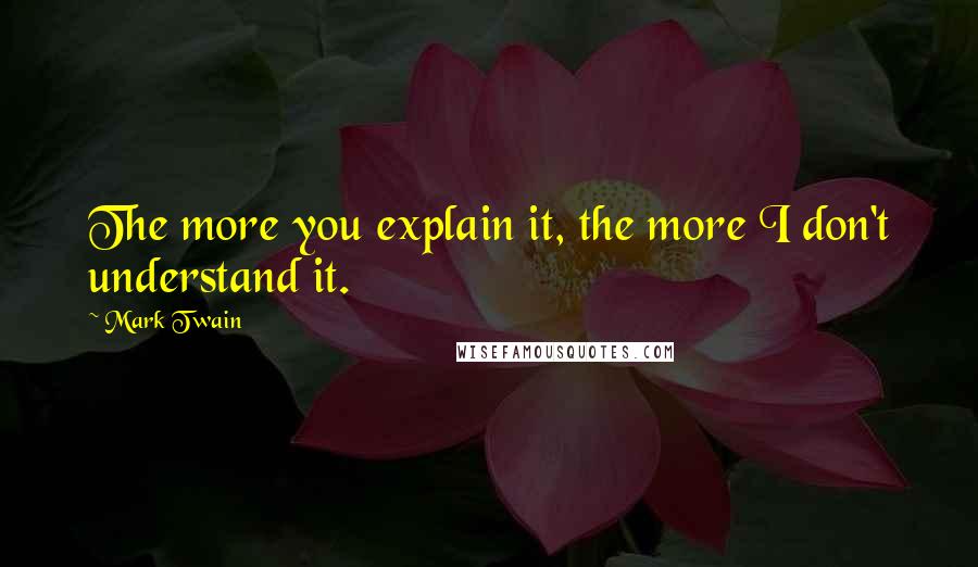 Mark Twain Quotes: The more you explain it, the more I don't understand it.