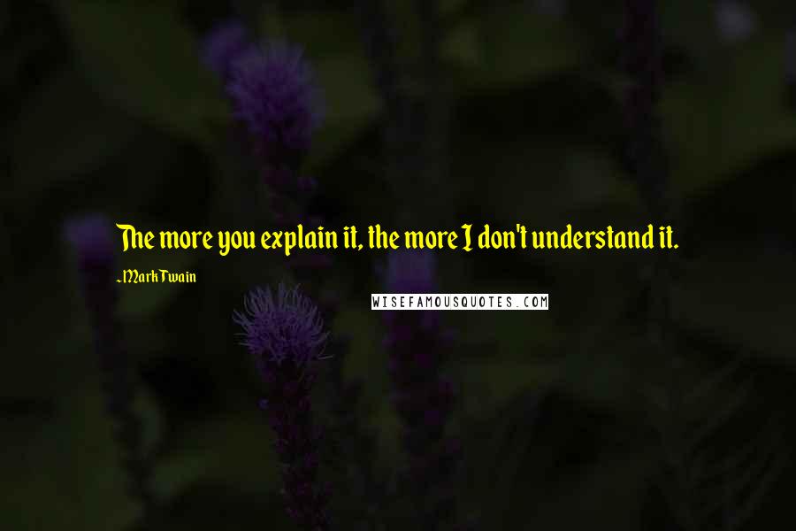 Mark Twain Quotes: The more you explain it, the more I don't understand it.