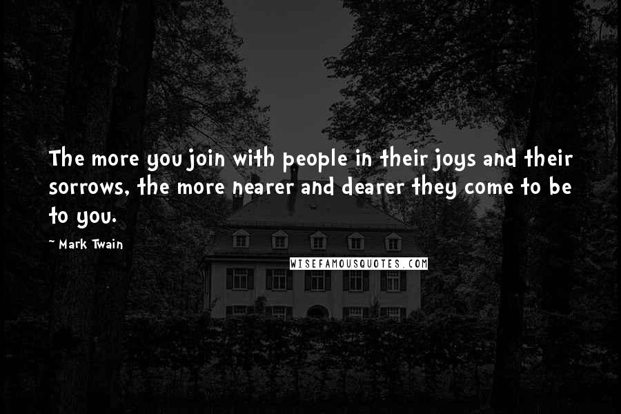 Mark Twain Quotes: The more you join with people in their joys and their sorrows, the more nearer and dearer they come to be to you.