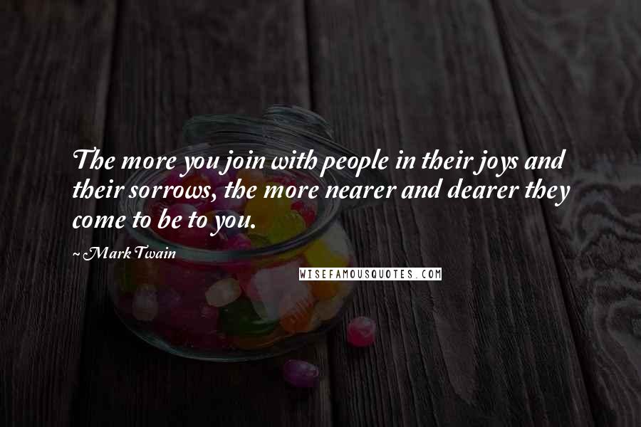 Mark Twain Quotes: The more you join with people in their joys and their sorrows, the more nearer and dearer they come to be to you.