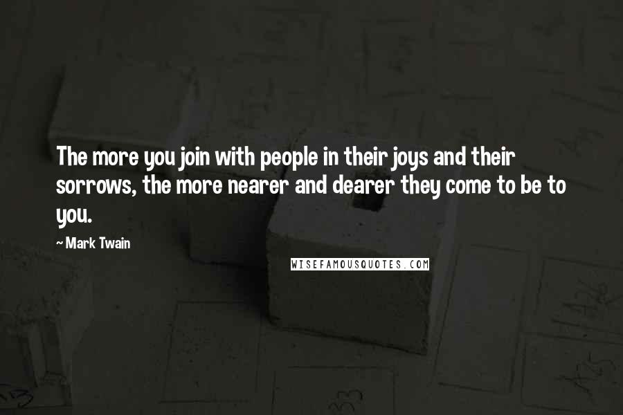 Mark Twain Quotes: The more you join with people in their joys and their sorrows, the more nearer and dearer they come to be to you.