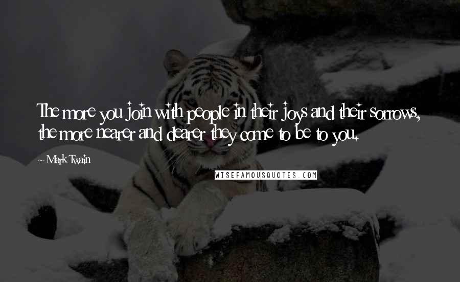 Mark Twain Quotes: The more you join with people in their joys and their sorrows, the more nearer and dearer they come to be to you.