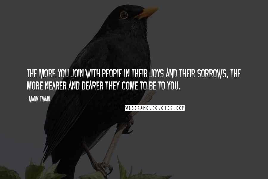 Mark Twain Quotes: The more you join with people in their joys and their sorrows, the more nearer and dearer they come to be to you.