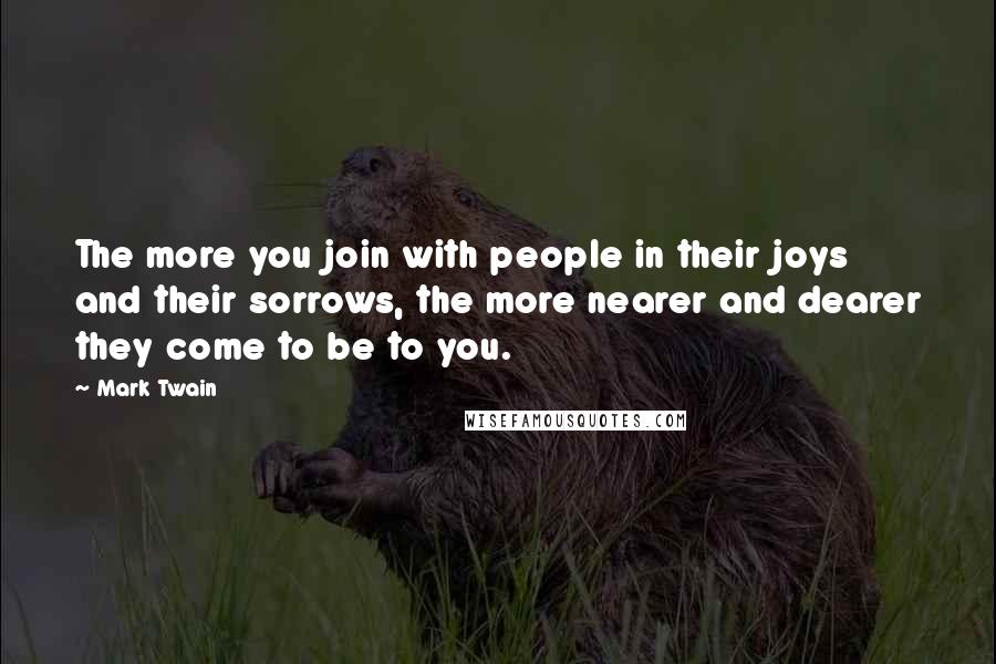 Mark Twain Quotes: The more you join with people in their joys and their sorrows, the more nearer and dearer they come to be to you.