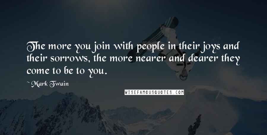Mark Twain Quotes: The more you join with people in their joys and their sorrows, the more nearer and dearer they come to be to you.