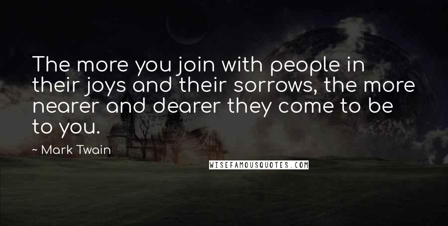 Mark Twain Quotes: The more you join with people in their joys and their sorrows, the more nearer and dearer they come to be to you.