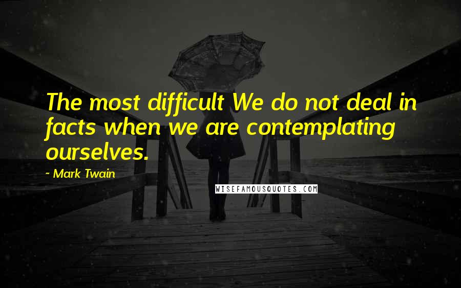 Mark Twain Quotes: The most difficult We do not deal in facts when we are contemplating ourselves.