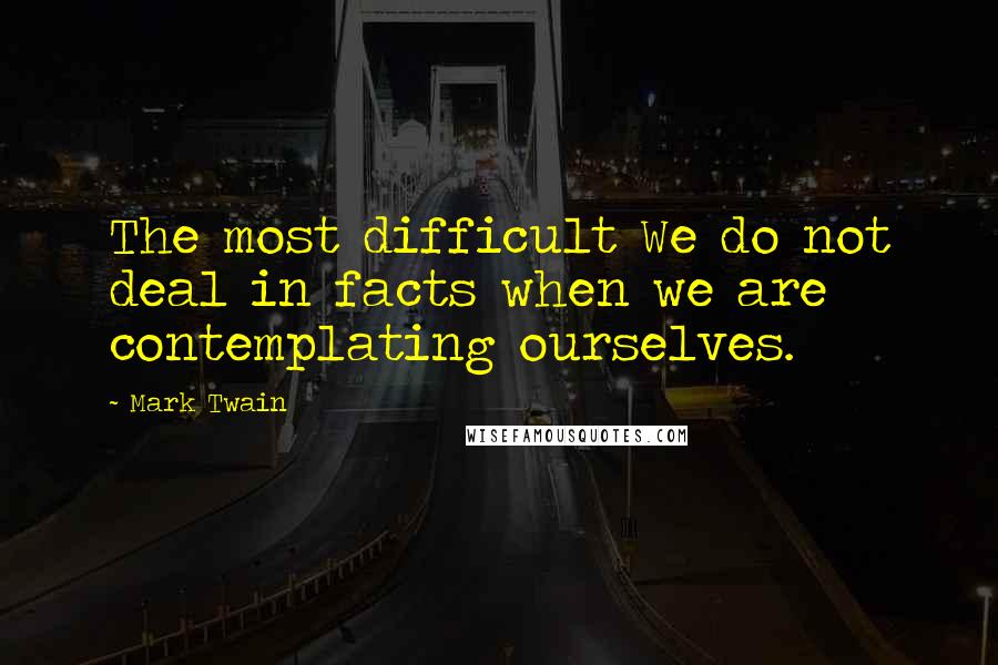 Mark Twain Quotes: The most difficult We do not deal in facts when we are contemplating ourselves.