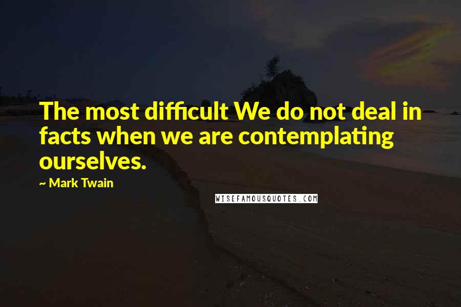 Mark Twain Quotes: The most difficult We do not deal in facts when we are contemplating ourselves.