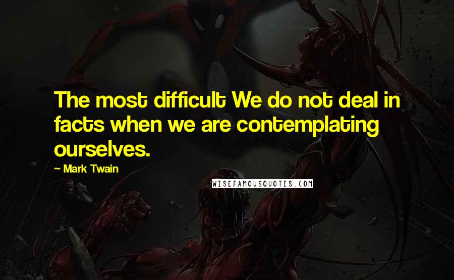 Mark Twain Quotes: The most difficult We do not deal in facts when we are contemplating ourselves.