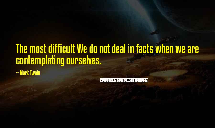 Mark Twain Quotes: The most difficult We do not deal in facts when we are contemplating ourselves.
