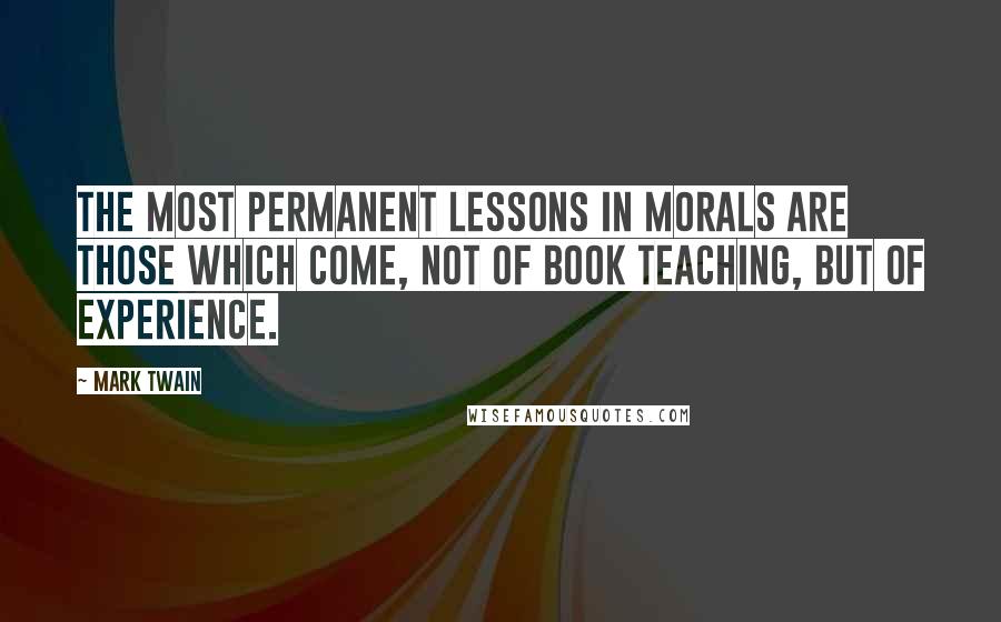 Mark Twain Quotes: The most permanent lessons in morals are those which come, not of book teaching, but of experience.