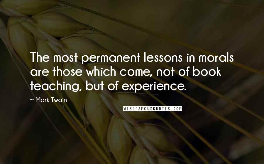 Mark Twain Quotes: The most permanent lessons in morals are those which come, not of book teaching, but of experience.