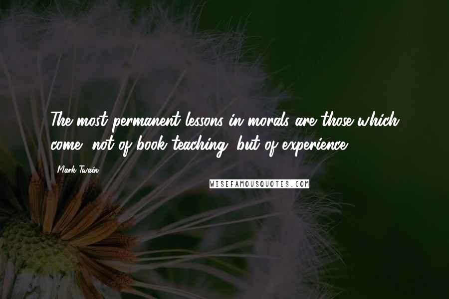 Mark Twain Quotes: The most permanent lessons in morals are those which come, not of book teaching, but of experience.