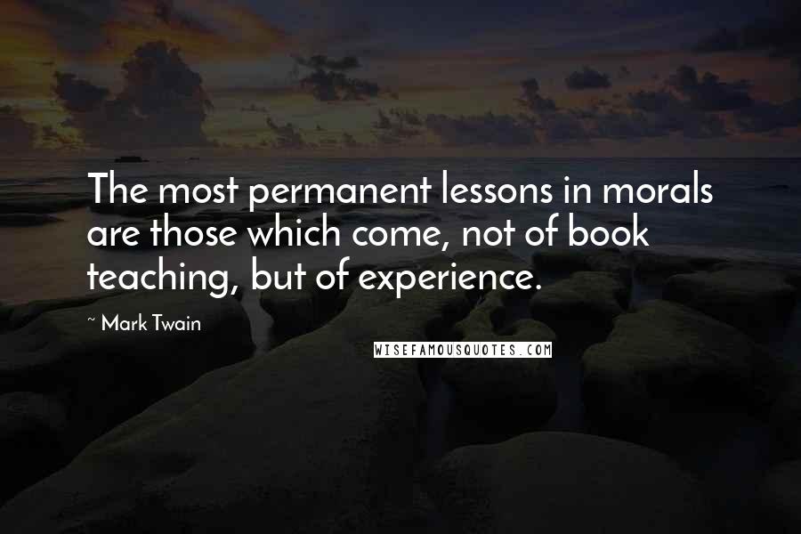 Mark Twain Quotes: The most permanent lessons in morals are those which come, not of book teaching, but of experience.