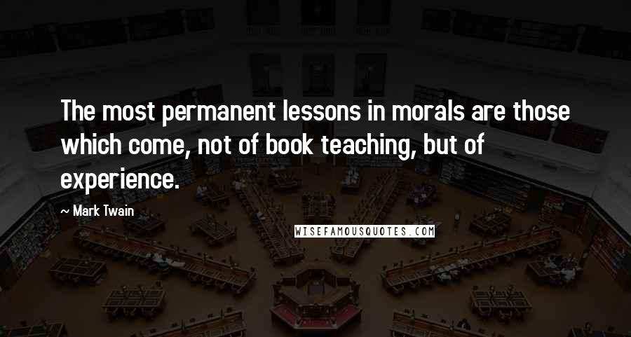 Mark Twain Quotes: The most permanent lessons in morals are those which come, not of book teaching, but of experience.