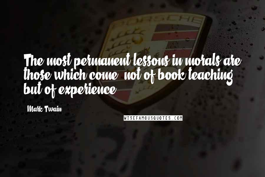 Mark Twain Quotes: The most permanent lessons in morals are those which come, not of book teaching, but of experience.