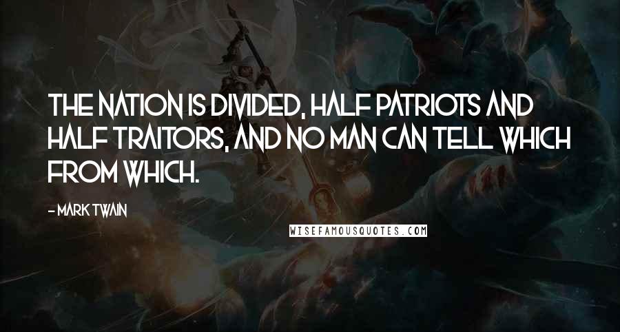 Mark Twain Quotes: The nation is divided, half patriots and half traitors, and no man can tell which from which.