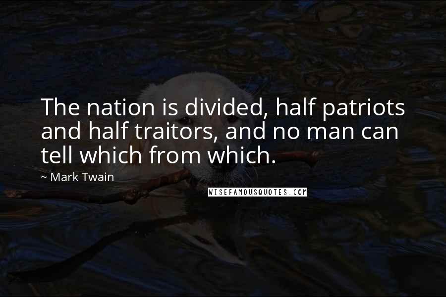 Mark Twain Quotes: The nation is divided, half patriots and half traitors, and no man can tell which from which.