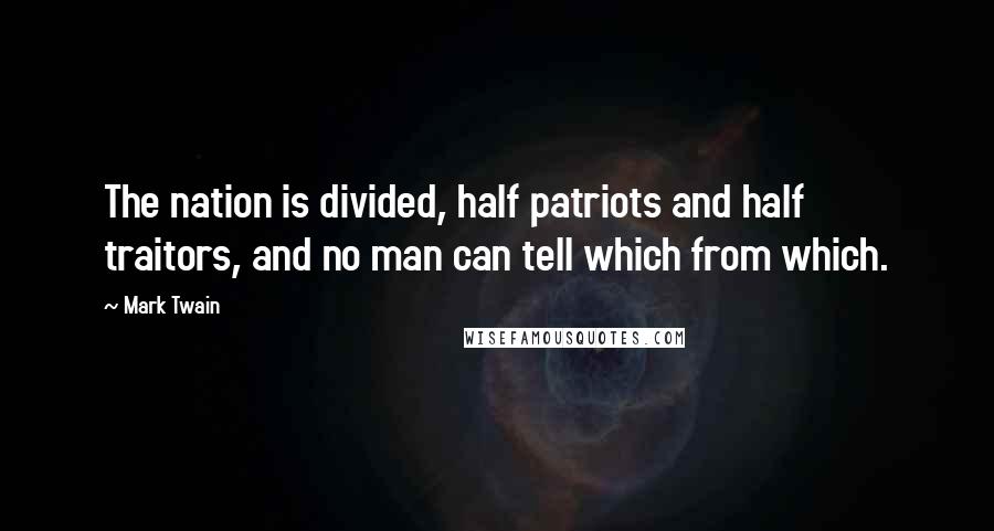 Mark Twain Quotes: The nation is divided, half patriots and half traitors, and no man can tell which from which.