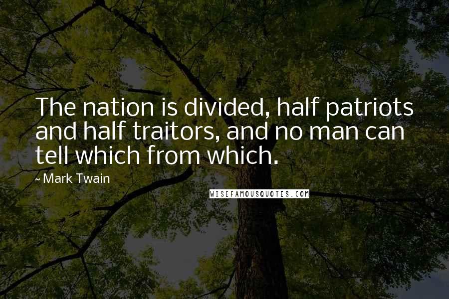 Mark Twain Quotes: The nation is divided, half patriots and half traitors, and no man can tell which from which.