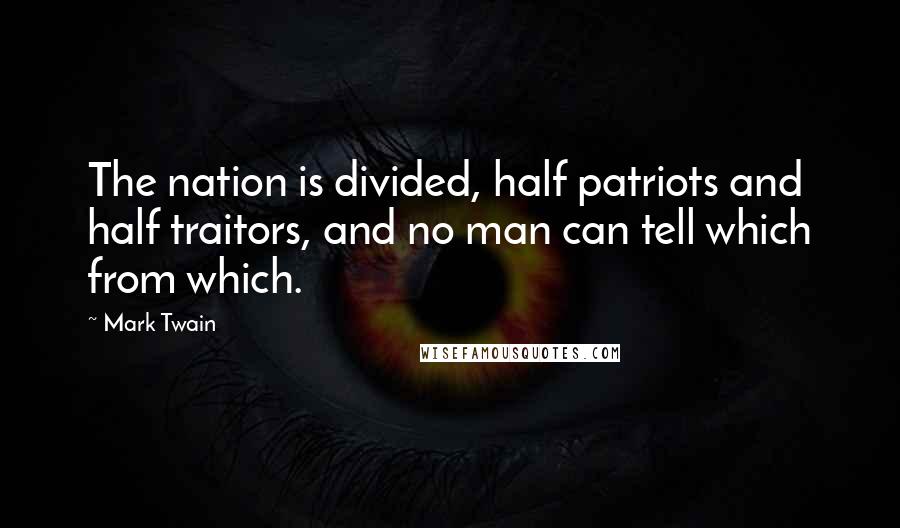 Mark Twain Quotes: The nation is divided, half patriots and half traitors, and no man can tell which from which.