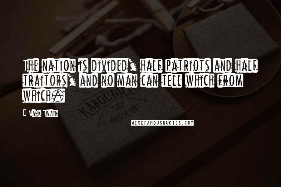 Mark Twain Quotes: The nation is divided, half patriots and half traitors, and no man can tell which from which.