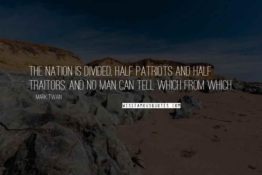 Mark Twain Quotes: The nation is divided, half patriots and half traitors, and no man can tell which from which.