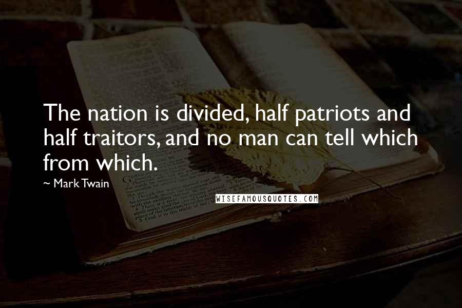 Mark Twain Quotes: The nation is divided, half patriots and half traitors, and no man can tell which from which.