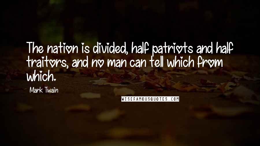 Mark Twain Quotes: The nation is divided, half patriots and half traitors, and no man can tell which from which.