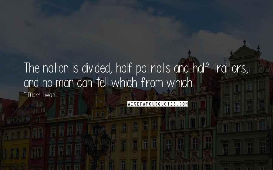 Mark Twain Quotes: The nation is divided, half patriots and half traitors, and no man can tell which from which.