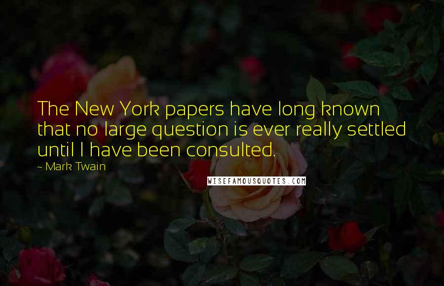 Mark Twain Quotes: The New York papers have long known that no large question is ever really settled until I have been consulted.