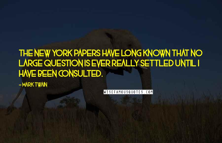 Mark Twain Quotes: The New York papers have long known that no large question is ever really settled until I have been consulted.