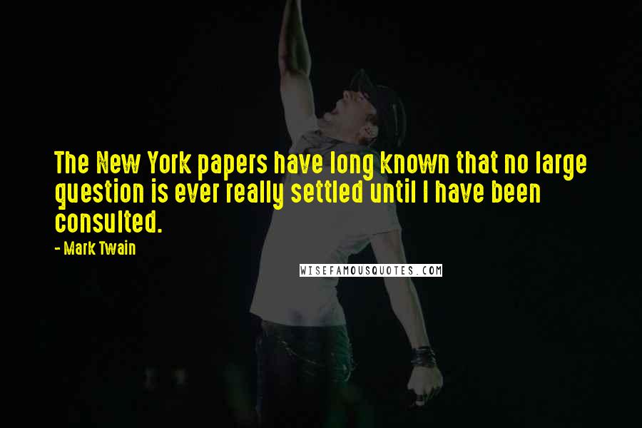 Mark Twain Quotes: The New York papers have long known that no large question is ever really settled until I have been consulted.