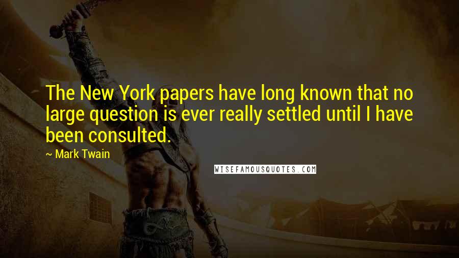 Mark Twain Quotes: The New York papers have long known that no large question is ever really settled until I have been consulted.