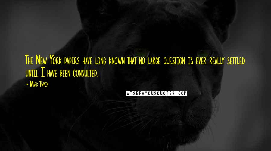 Mark Twain Quotes: The New York papers have long known that no large question is ever really settled until I have been consulted.