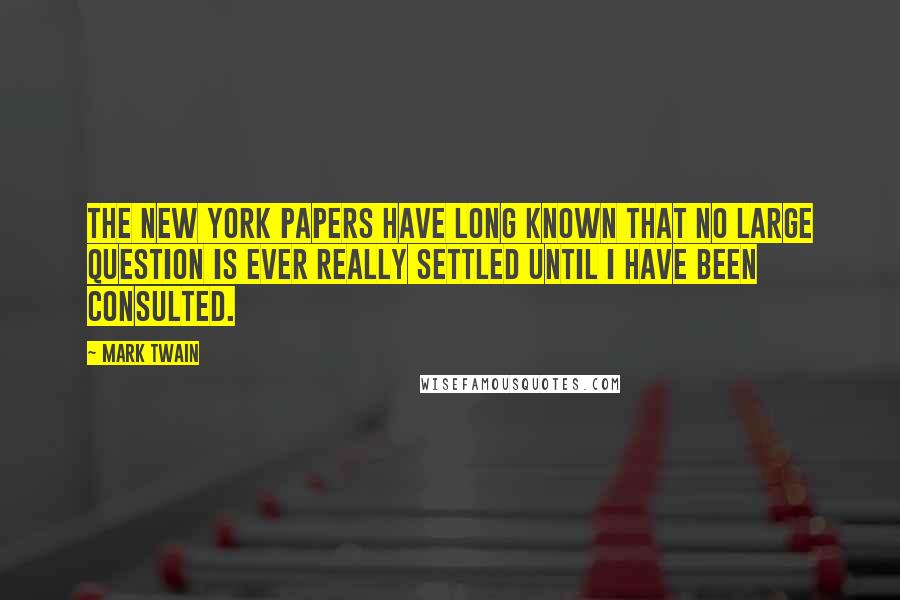 Mark Twain Quotes: The New York papers have long known that no large question is ever really settled until I have been consulted.