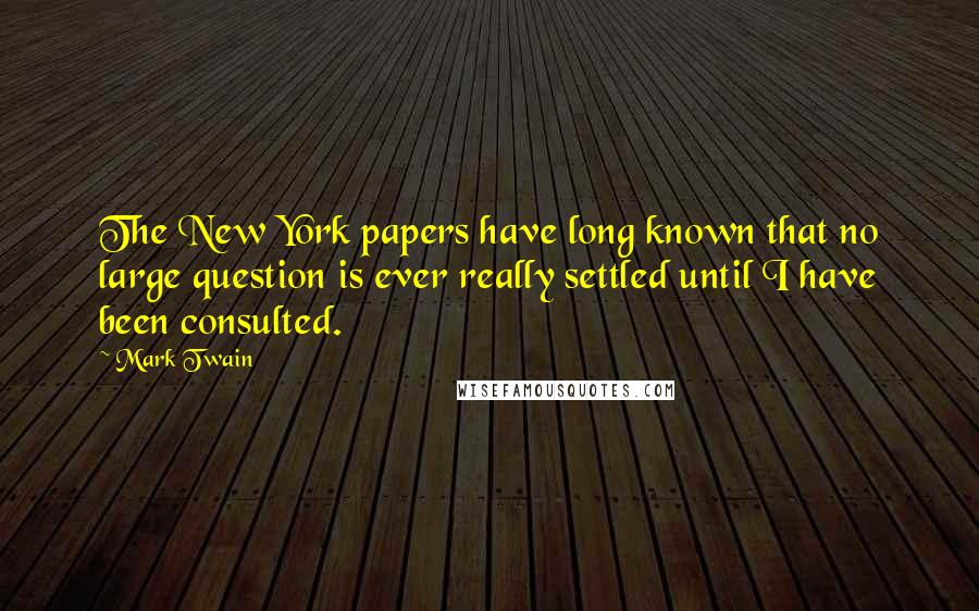 Mark Twain Quotes: The New York papers have long known that no large question is ever really settled until I have been consulted.