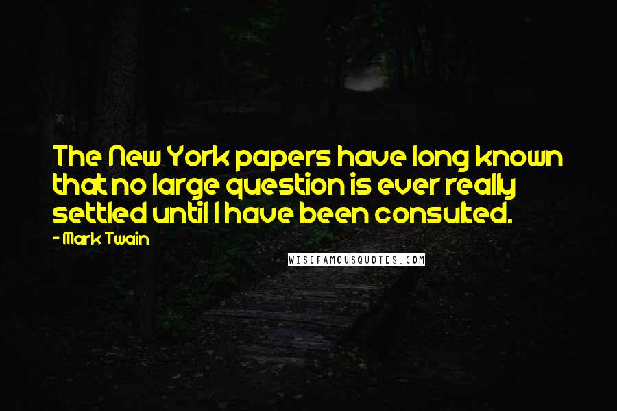 Mark Twain Quotes: The New York papers have long known that no large question is ever really settled until I have been consulted.