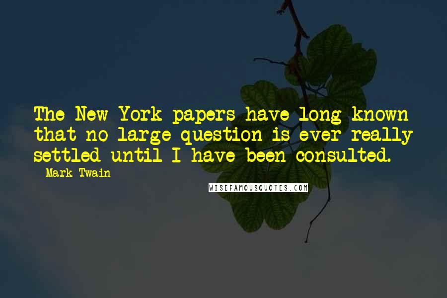 Mark Twain Quotes: The New York papers have long known that no large question is ever really settled until I have been consulted.
