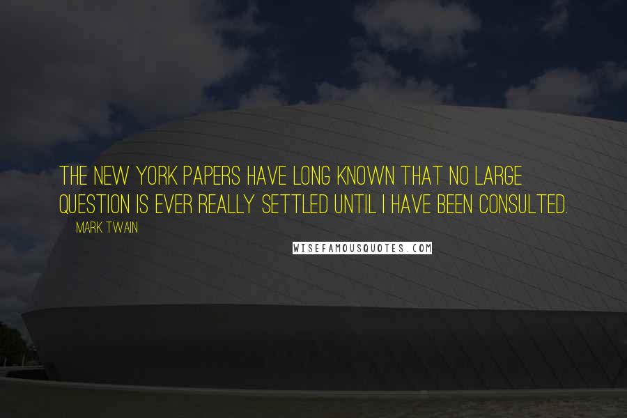 Mark Twain Quotes: The New York papers have long known that no large question is ever really settled until I have been consulted.