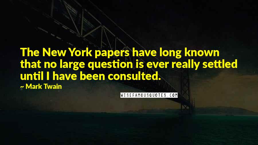 Mark Twain Quotes: The New York papers have long known that no large question is ever really settled until I have been consulted.