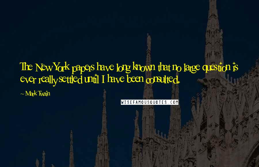 Mark Twain Quotes: The New York papers have long known that no large question is ever really settled until I have been consulted.