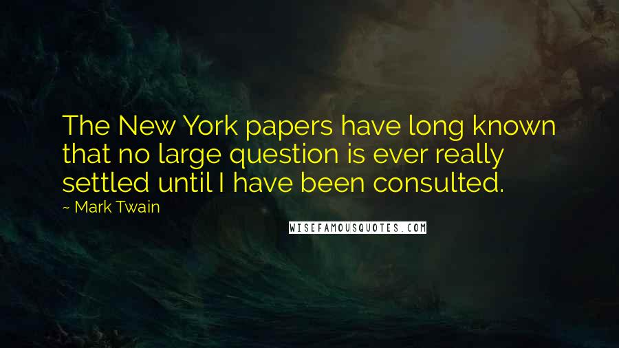 Mark Twain Quotes: The New York papers have long known that no large question is ever really settled until I have been consulted.