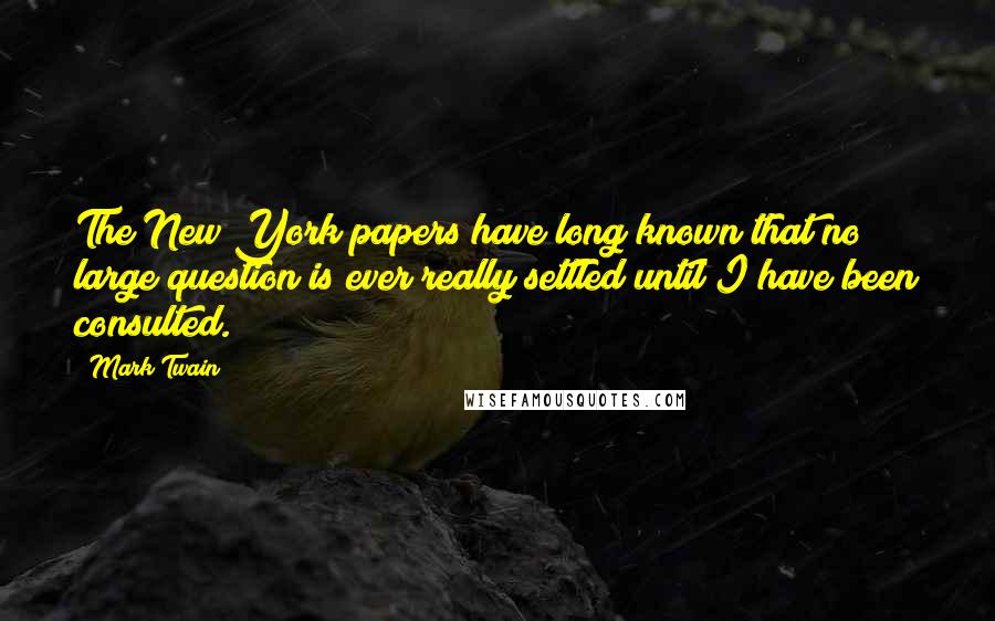 Mark Twain Quotes: The New York papers have long known that no large question is ever really settled until I have been consulted.