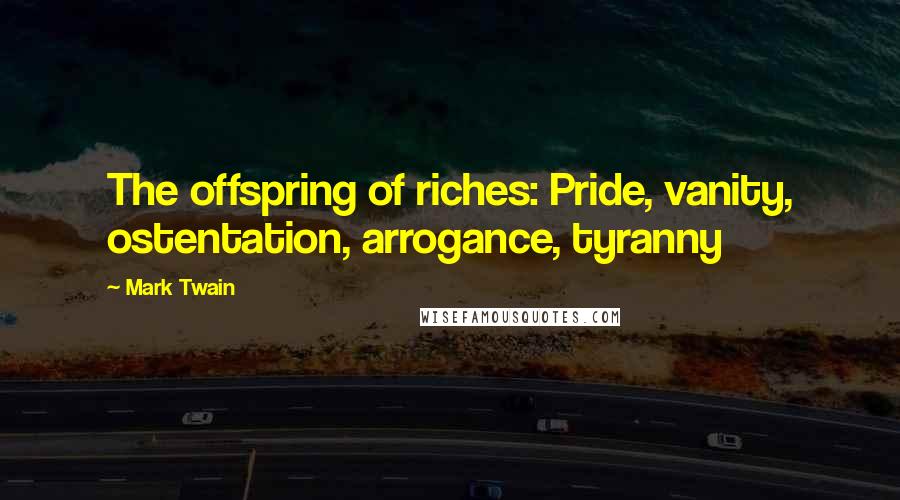 Mark Twain Quotes: The offspring of riches: Pride, vanity, ostentation, arrogance, tyranny